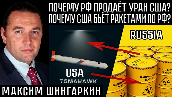 ПОЧЕМУ РФ ПРОДАЁТ УРАН США? ПОЧЕМУ США БЬЁТ РАКЕТАМИ ПО РФ? Максим Шингаркин
