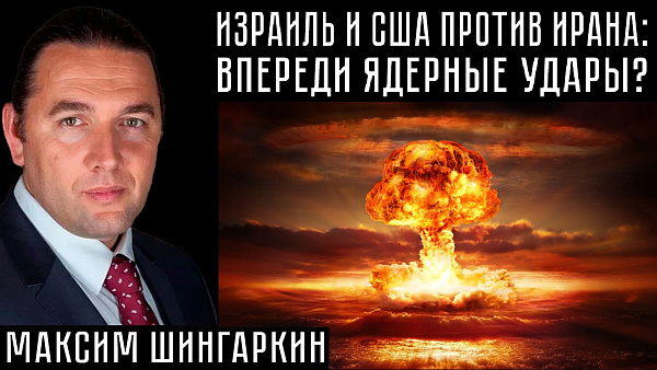 ИЗРАИЛЬ И США ПРОТИВ ИРАНА: ВПЕРЕДИ ЯДЕРНЫЕ УДАРЫ? Максим Шингаркин