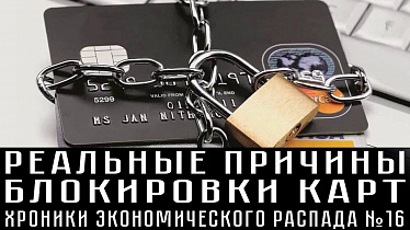 РЕАЛЬНЫЕ ПРИЧИНЫ БЛОКИРОВКИ КАРТ. Хроники экономического распада №16